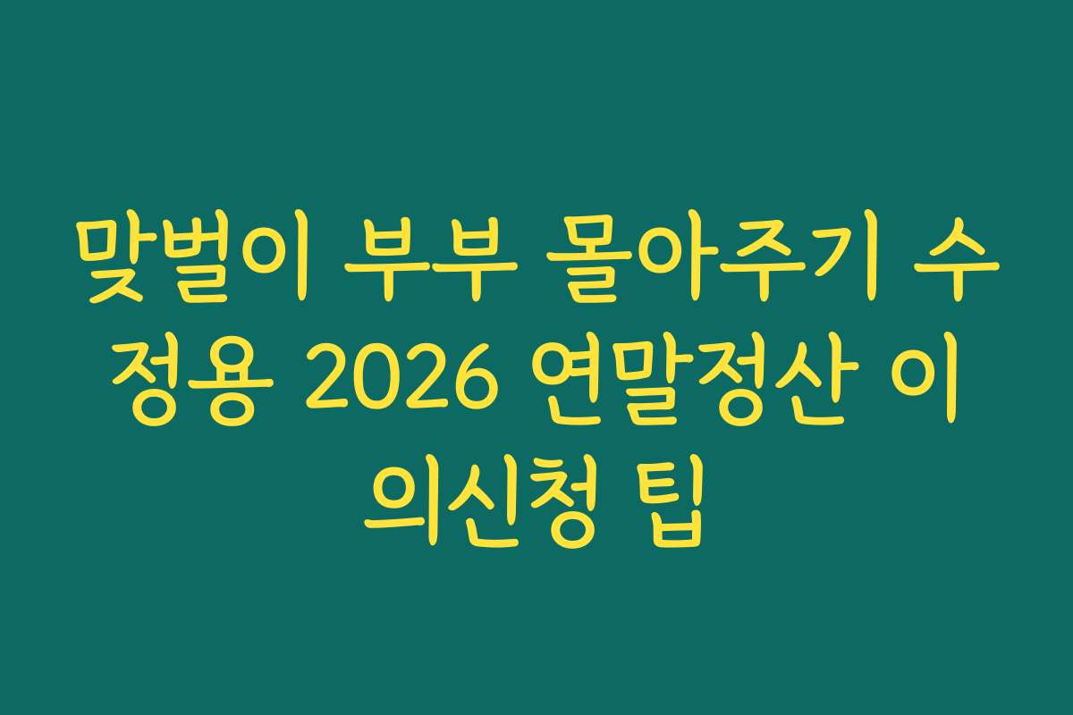 맞벌이 부부 몰아주기 수정용 2026 연말정산 이의신청 팁