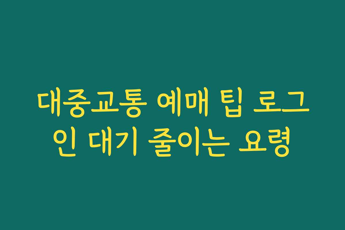 대중교통 예매 팁 로그인 대기 줄이는 요령