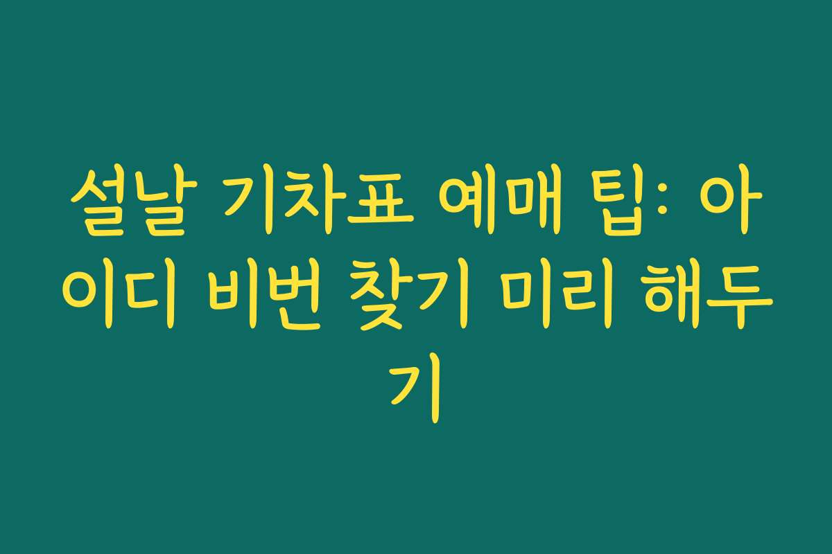 설날 기차표 예매 팁: 아이디 비번 찾기 미리 해두기