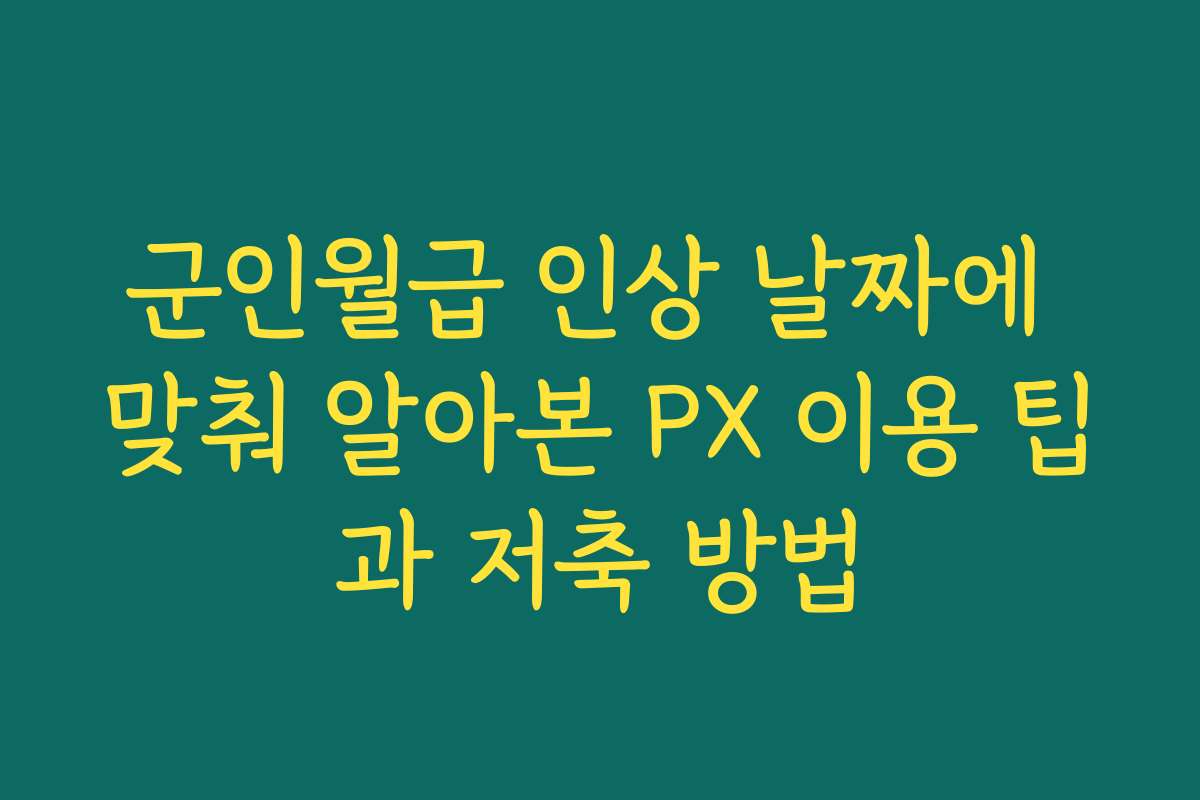군인월급 인상 날짜에 맞춰 알아본 PX 이용 팁과 저축 방법