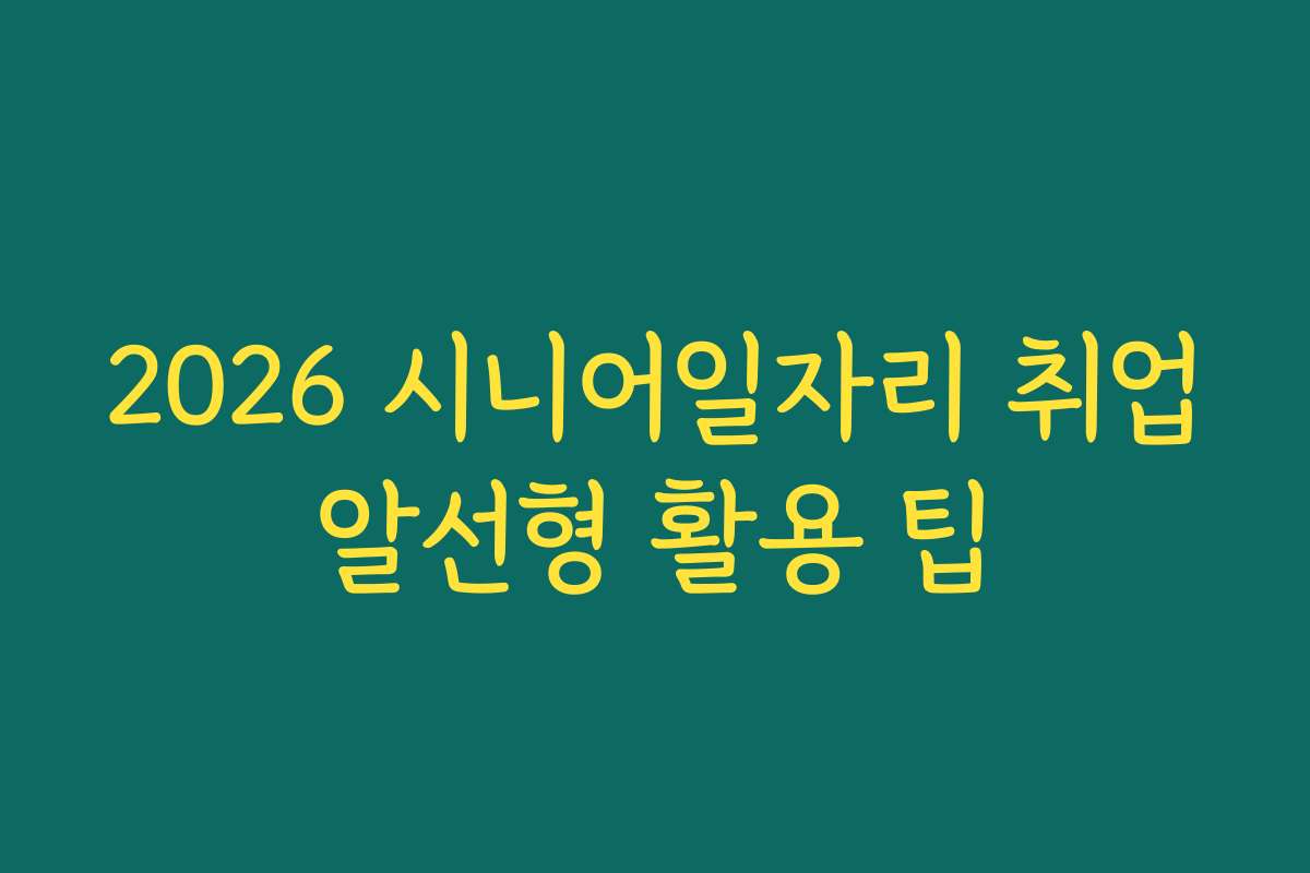 2026 시니어일자리 취업알선형 활용 팁