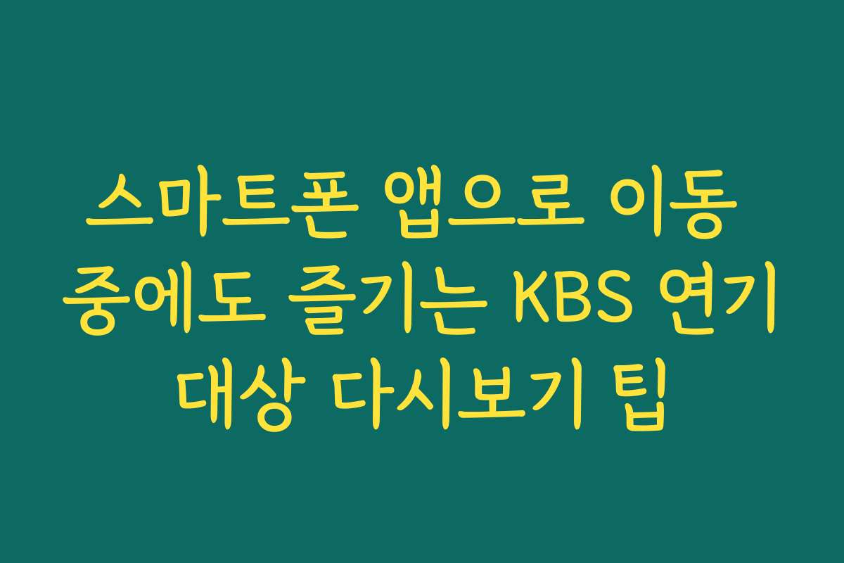 스마트폰 앱으로 이동 중에도 즐기는 KBS 연기대상 다시보기 팁