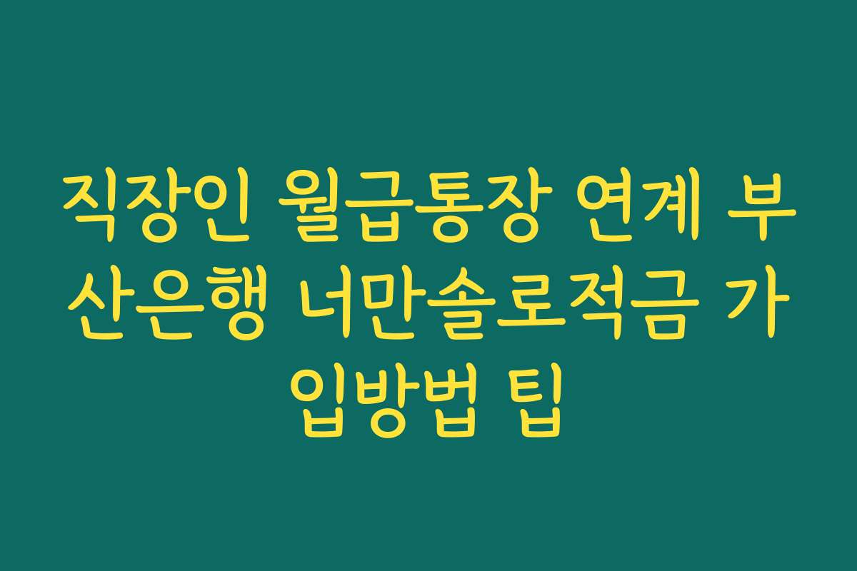 직장인 월급통장 연계 부산은행 너만솔로적금 가입방법 팁
