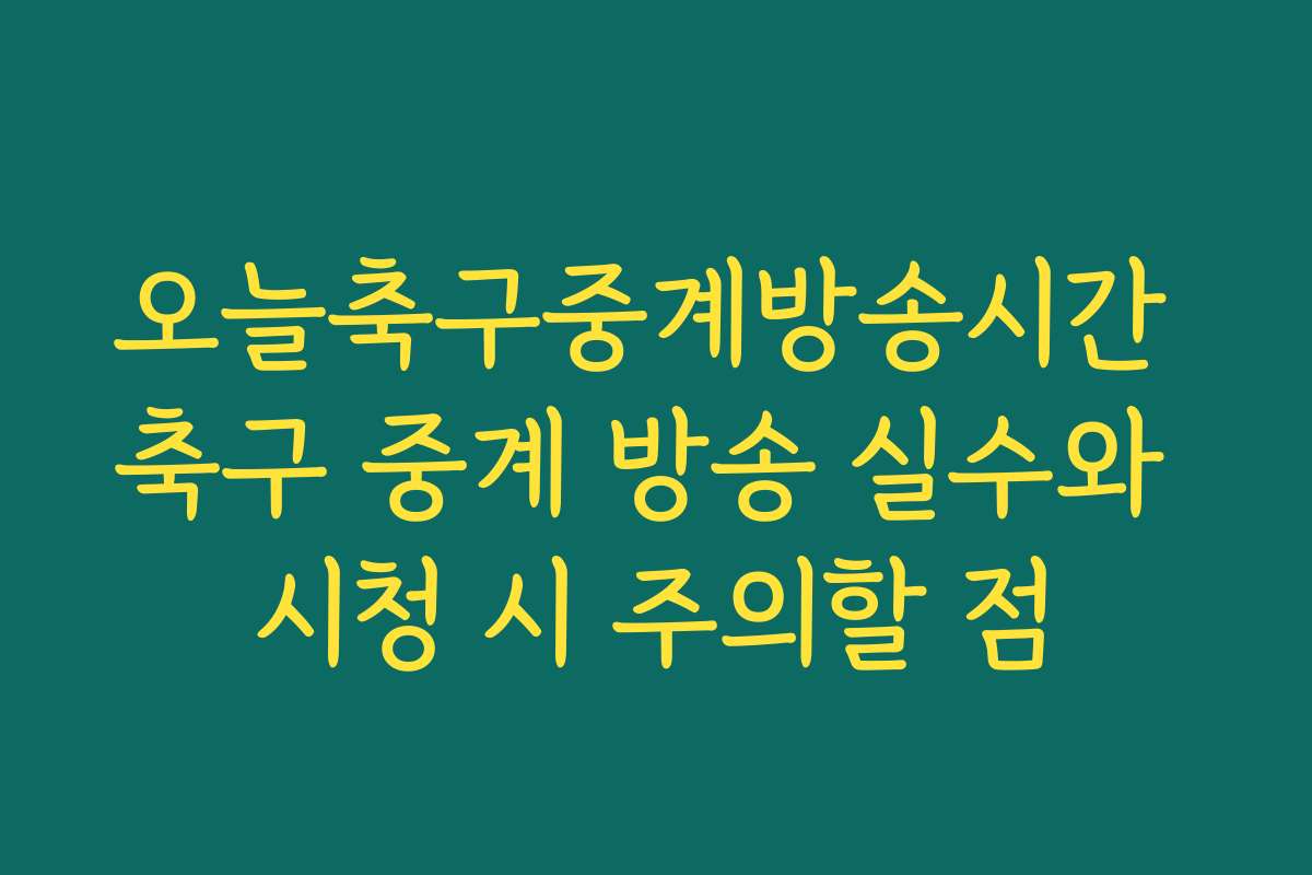 오늘축구중계방송시간 축구 중계 방송 실수와 시청 시 주의할 점