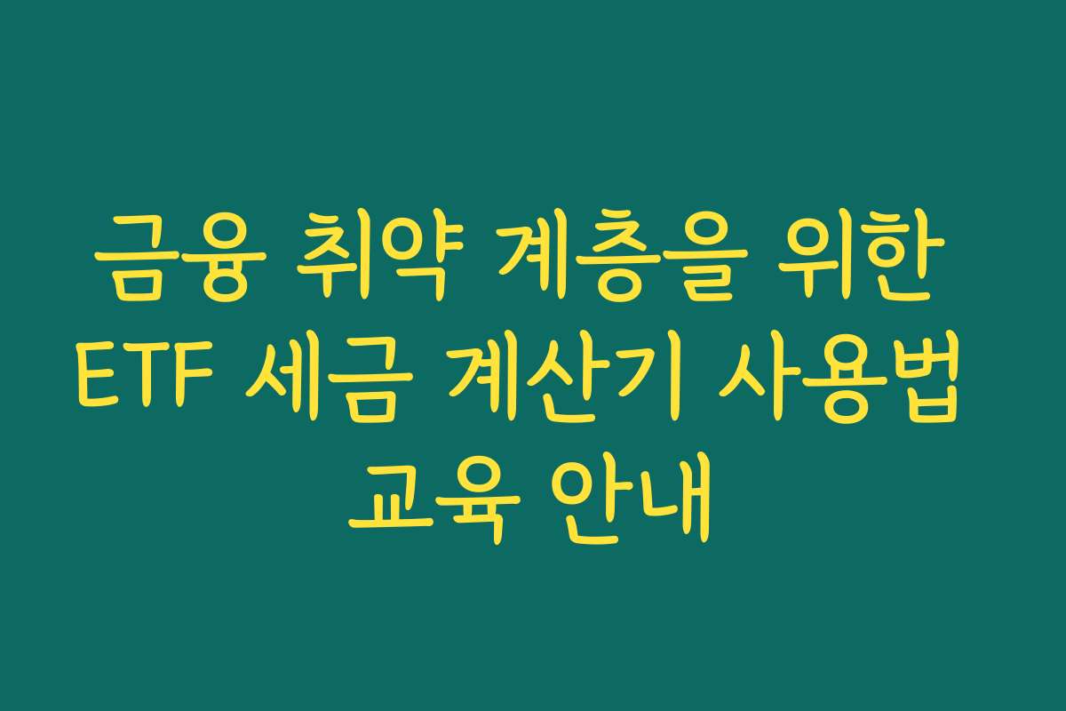 금융 취약 계층을 위한 ETF 세금 계산기 사용법 교육 안내