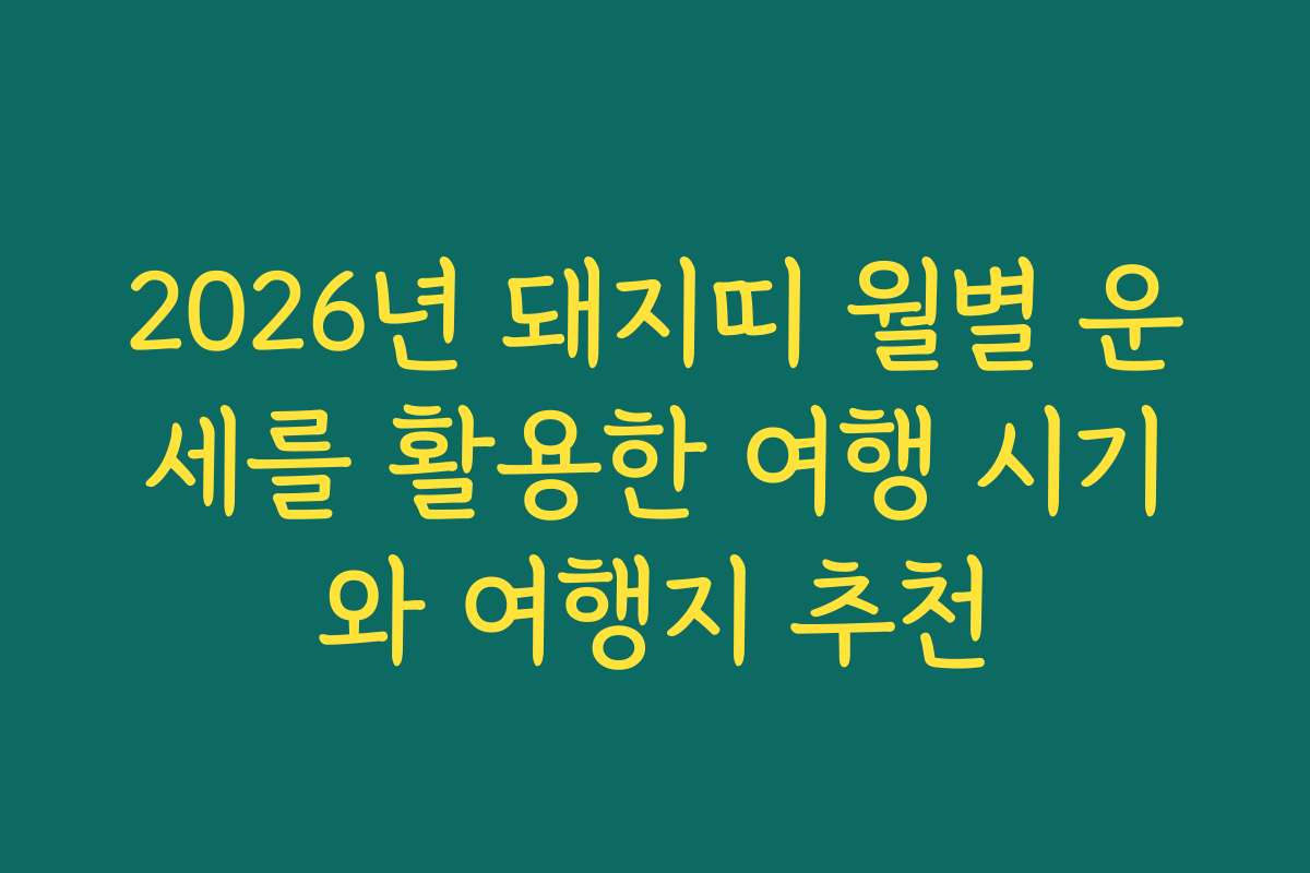 2026년 돼지띠 월별 운세를 활용한 여행 시기와 여행지 추천