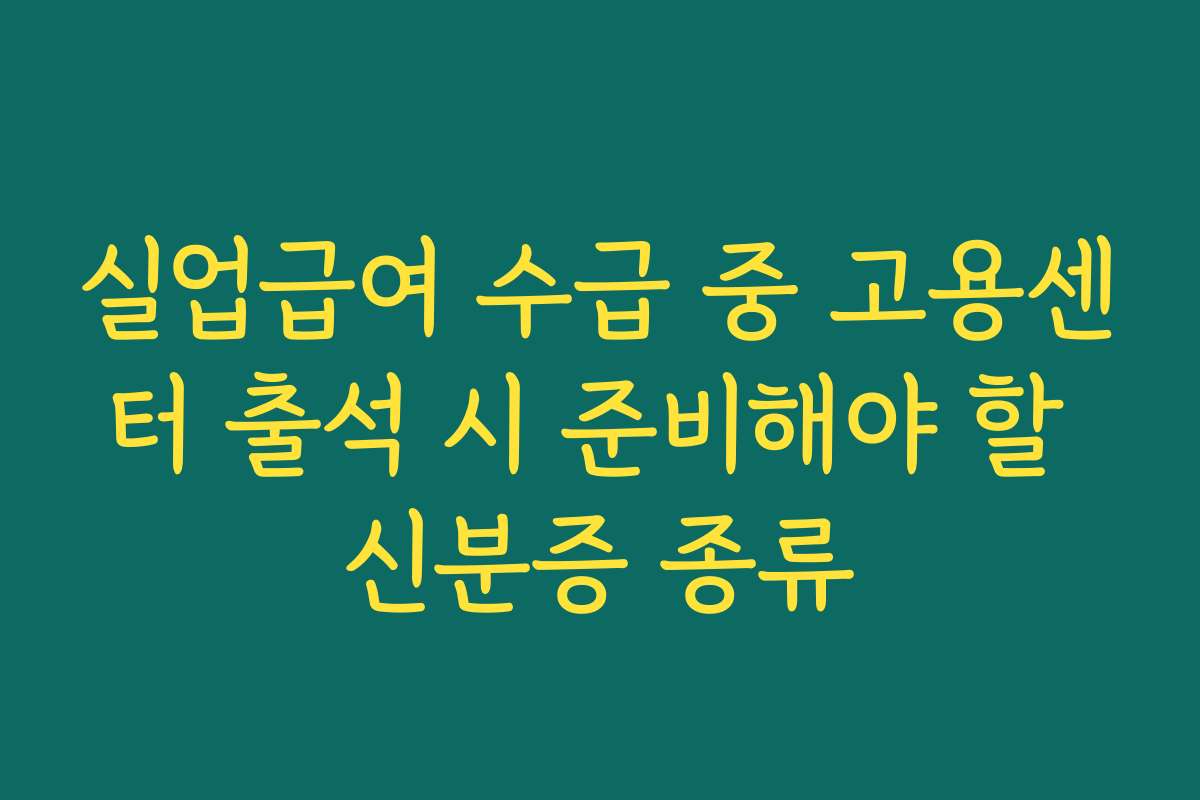 실업급여 수급 중 고용센터 출석 시 준비해야 할 신분증 종류