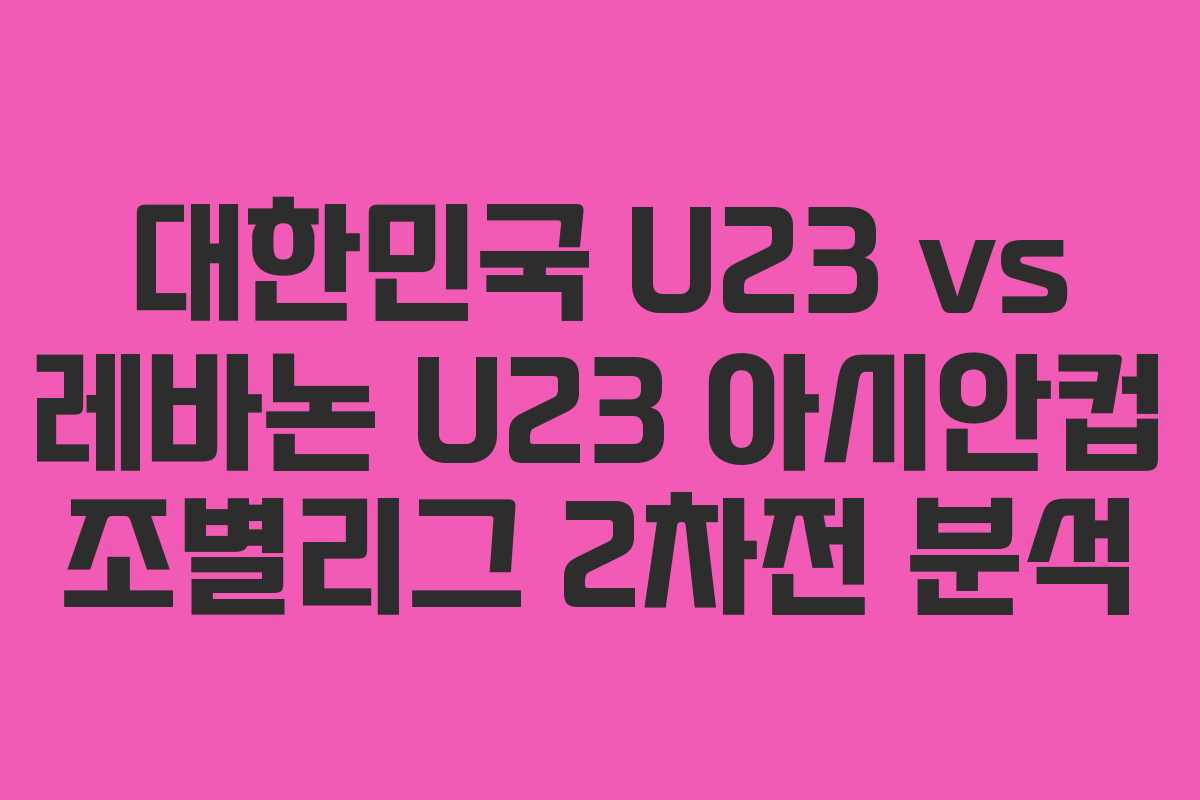 대한민국 U23 vs 레바논 U23 아시안컵 조별리그 2차전 분석
