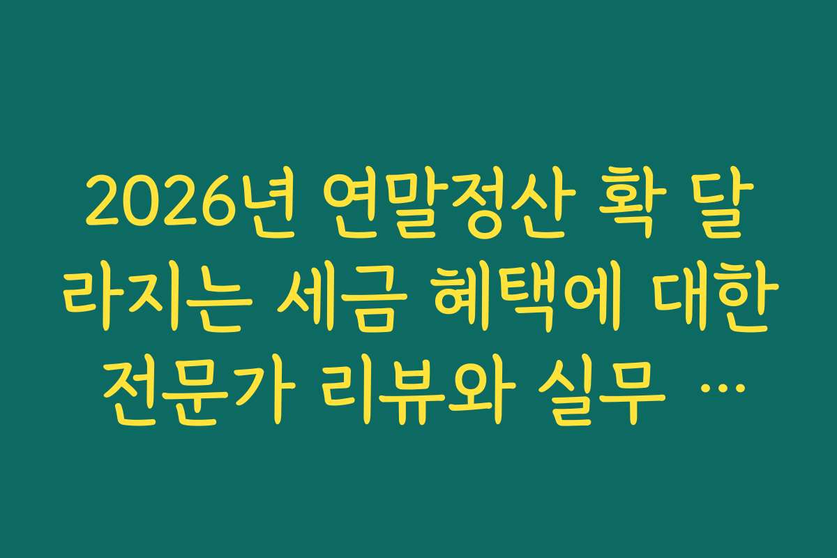 2026년 연말정산 확 달라지는 세금 혜택에 대한 전문가 리뷰와 실무 적용 사례를 소개합니다