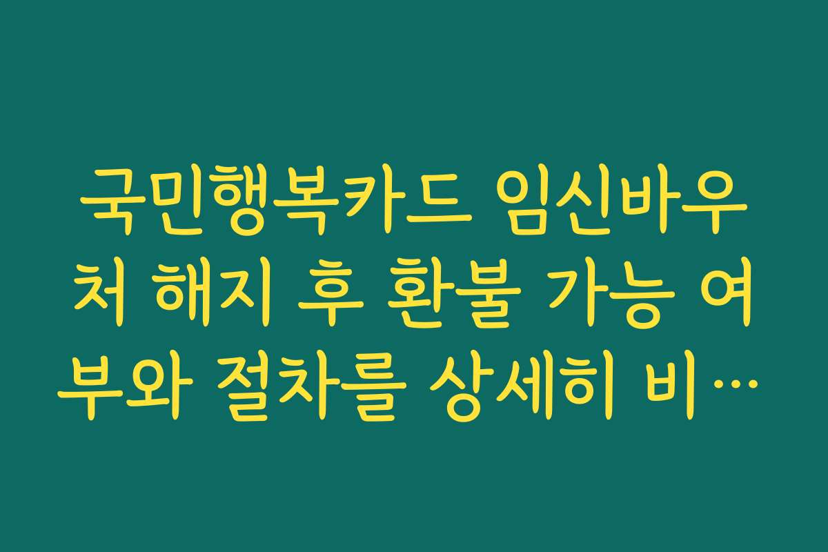 국민행복카드 임신바우처 해지 후 환불 가능 여부와 절차를 상세히 비교해드립니다