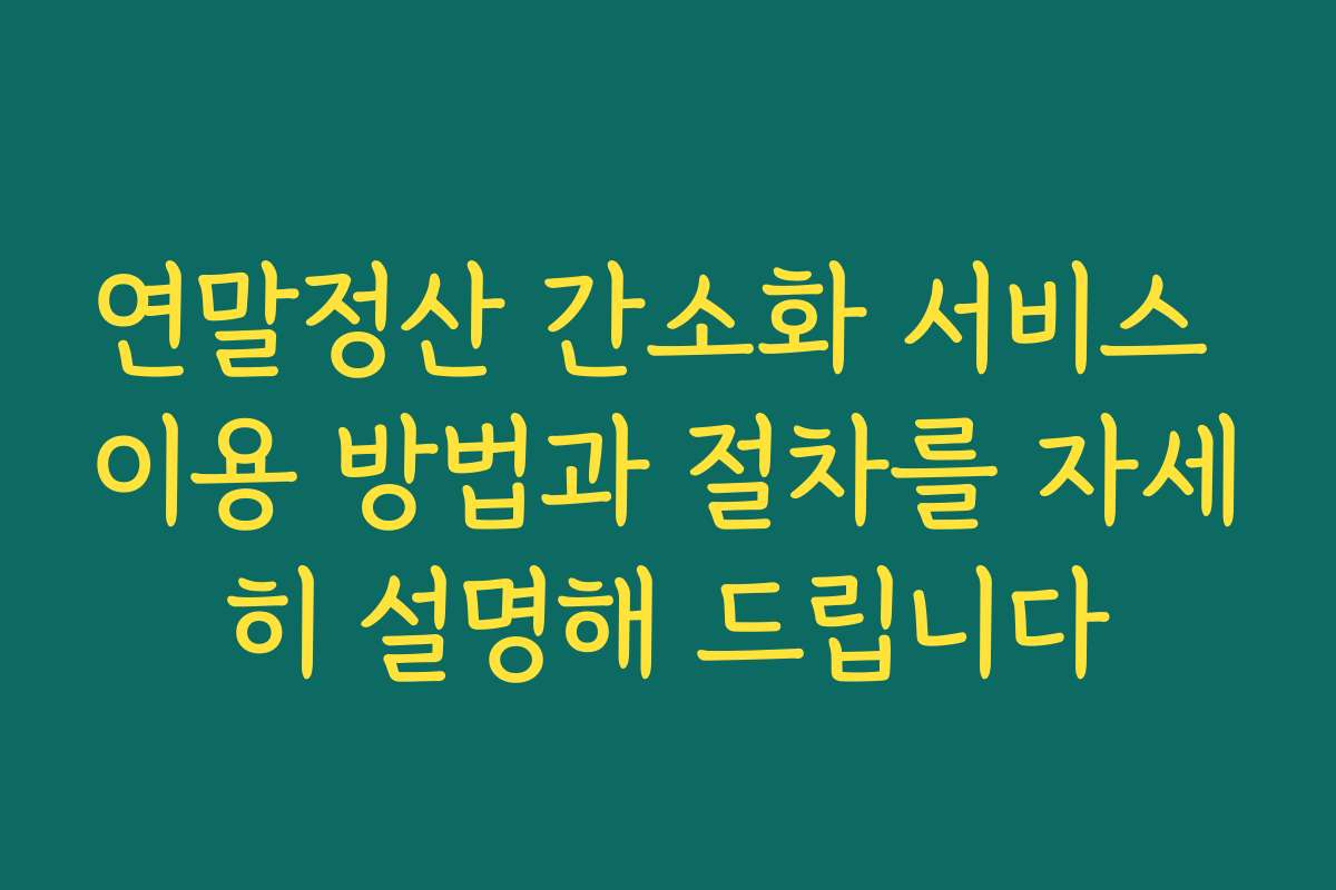 연말정산 간소화 서비스 이용 방법과 절차를 자세히 설명해 드립니다
