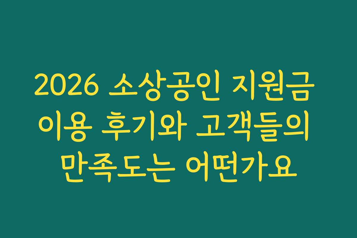 2026 소상공인 지원금 이용 후기와 고객들의 만족도는 어떤가요