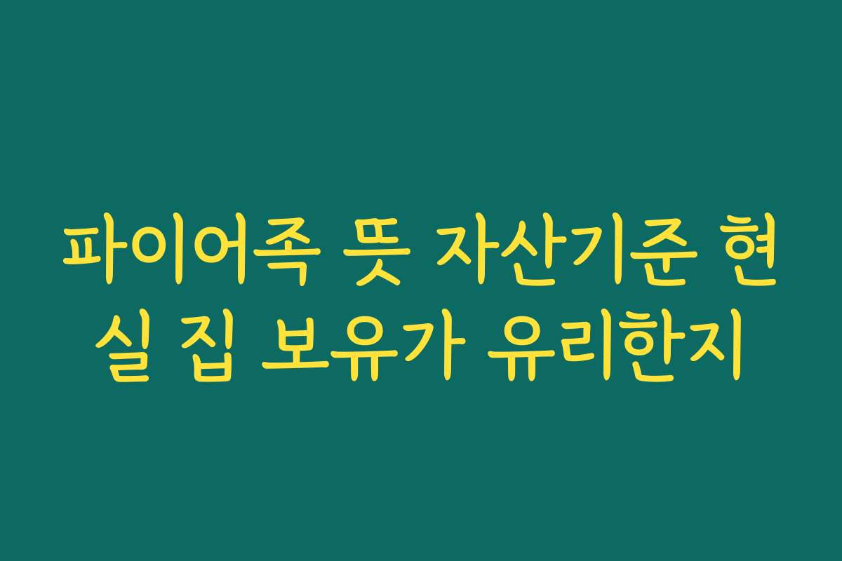 파이어족 뜻 자산기준 현실 집 보유가 유리한지