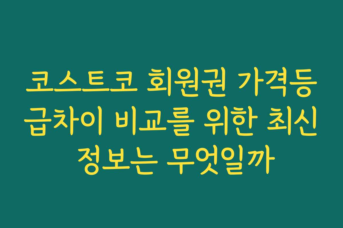 코스트코 회원권 가격등급차이 비교를 위한 최신 정보는 무엇일까