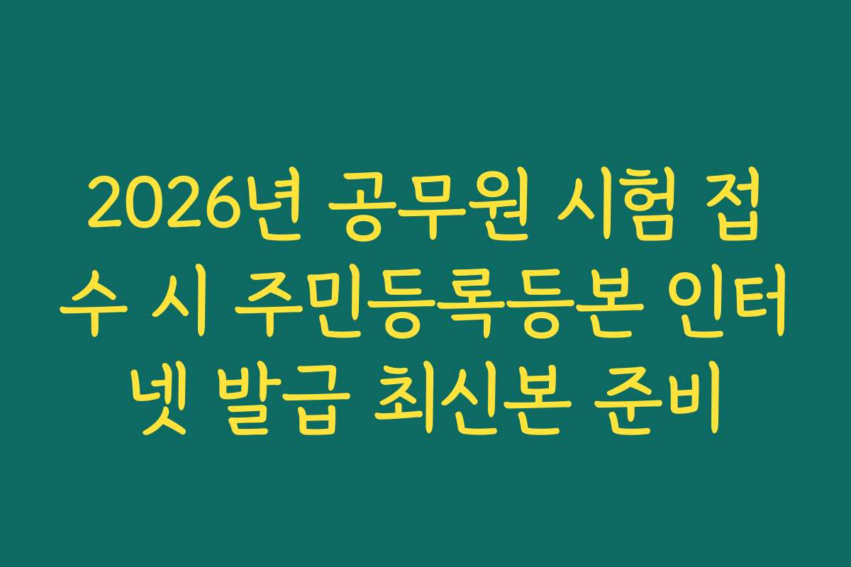 2026년 공무원 시험 접수 시 주민등록등본 인터넷 발급 최신본 준비