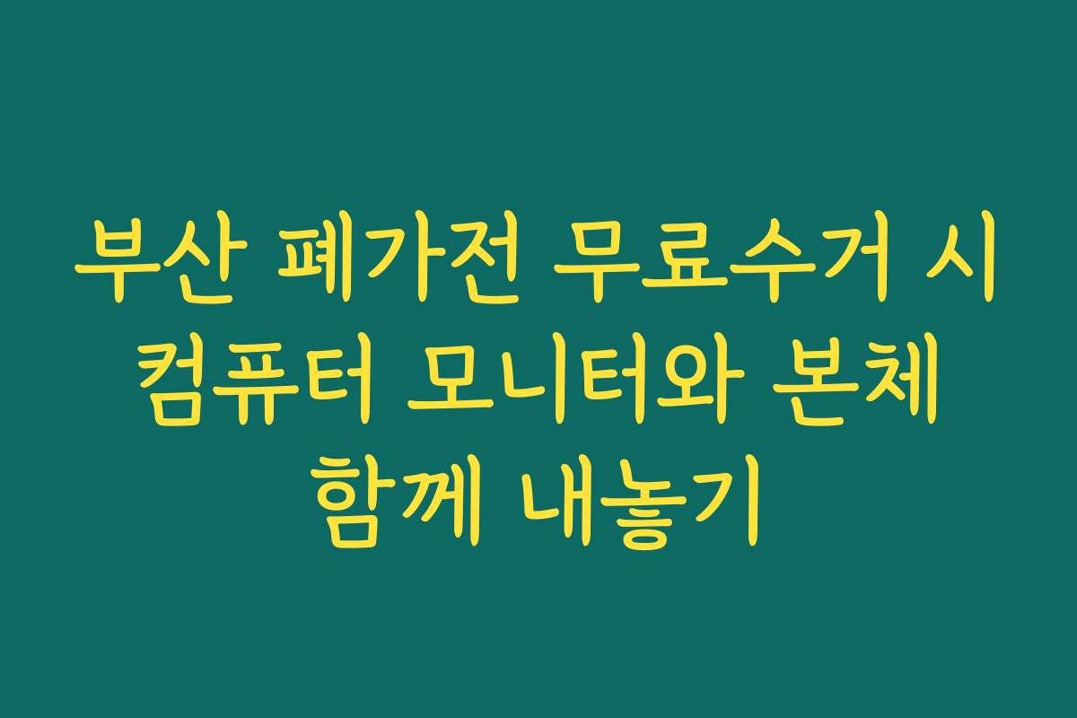 부산 폐가전 무료수거 시 컴퓨터 모니터와 본체 함께 내놓기