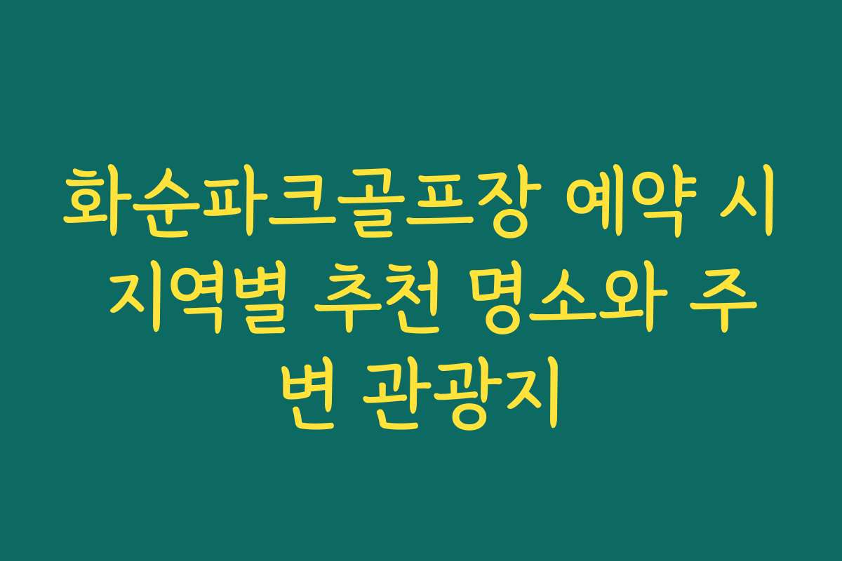 화순파크골프장 예약 시 지역별 추천 명소와 주변 관광지