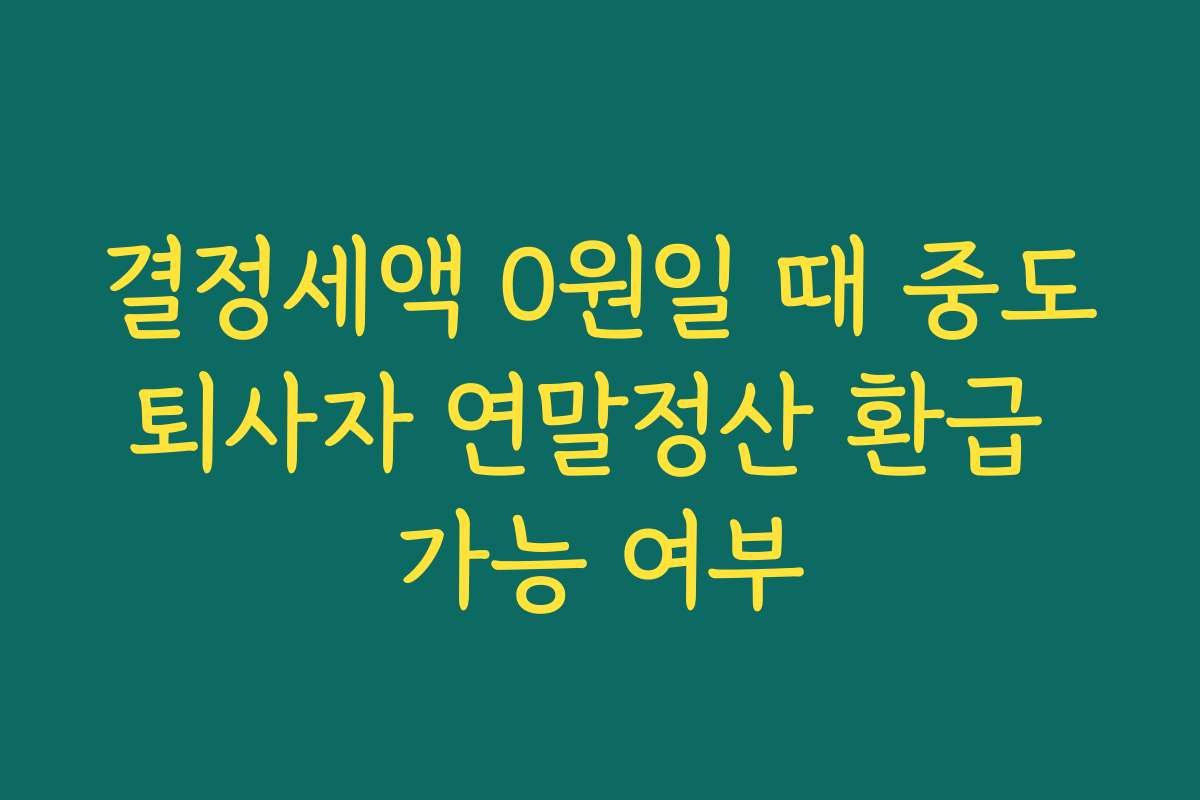 결정세액 0원일 때 중도퇴사자 연말정산 환급 가능 여부