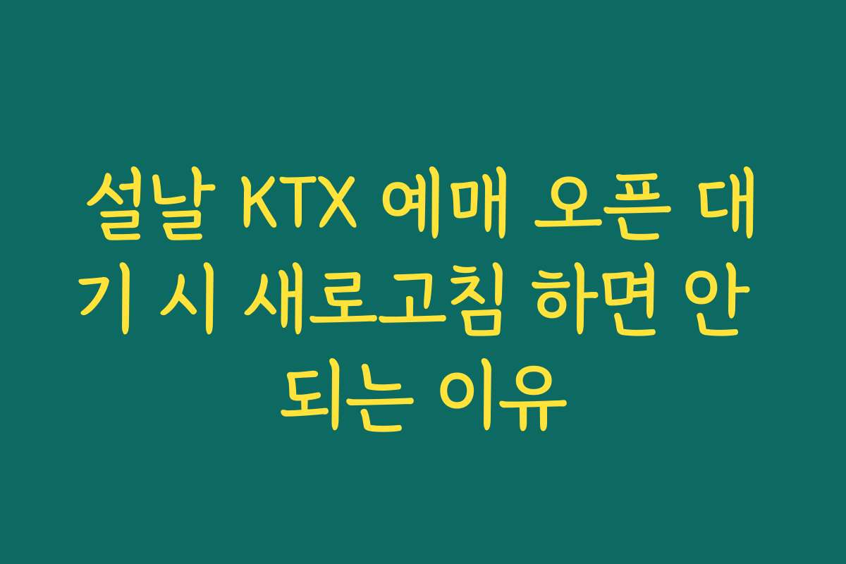 설날 KTX 예매 오픈 대기 시 새로고침 하면 안 되는 이유