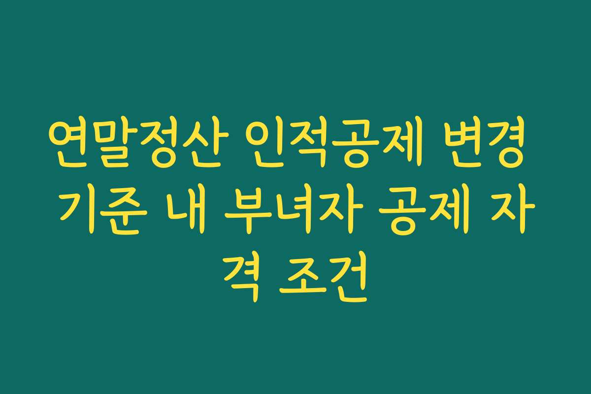 연말정산 인적공제 변경 기준 내 부녀자 공제 자격 조건