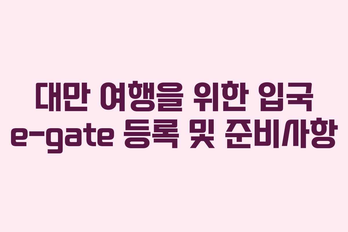대만 여행을 위한 입국 e-gate 등록 및 준비사항