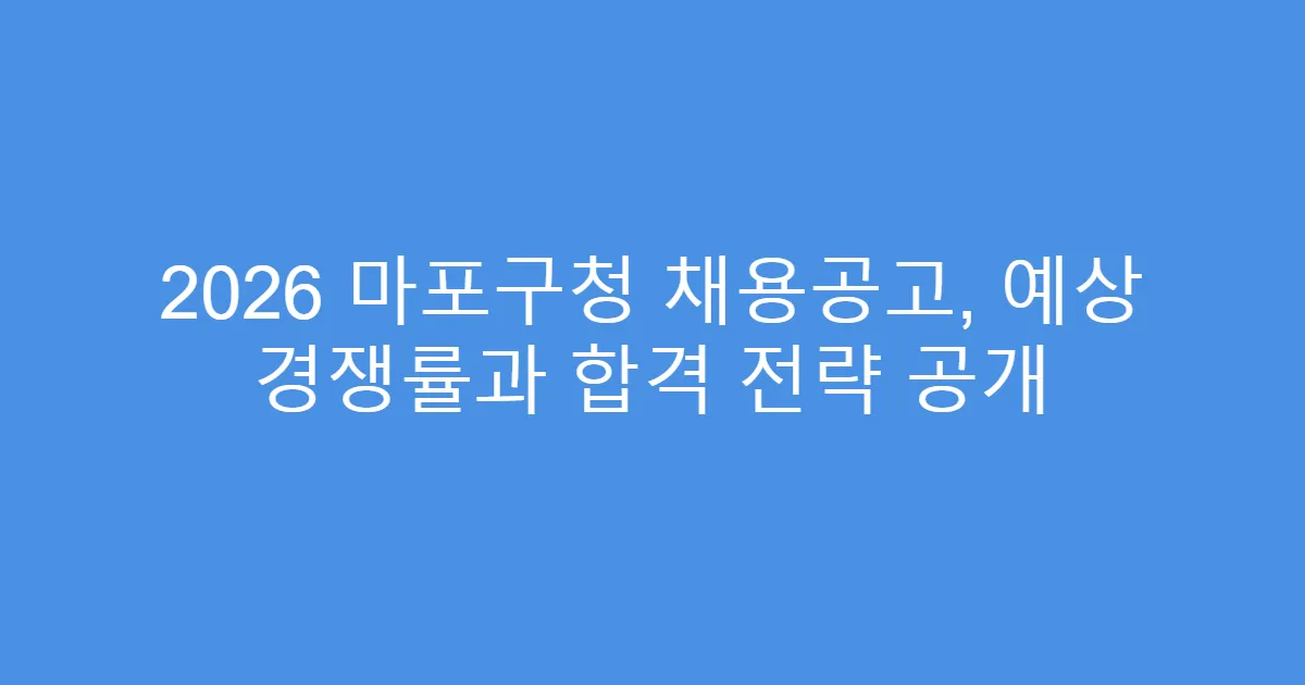 2026 마포구청 채용공고, 예상 경쟁률과 합격 전략 공개