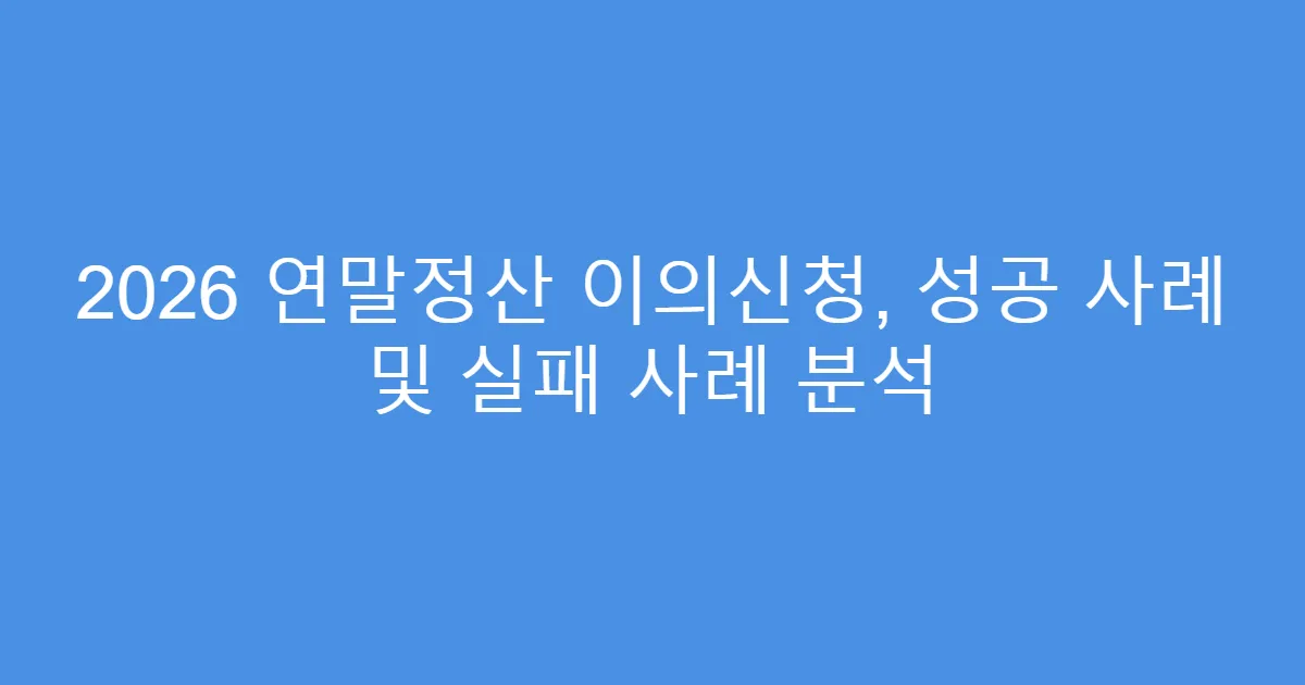 2026 연말정산 이의신청, 성공 사례 및 실패 사례 분석