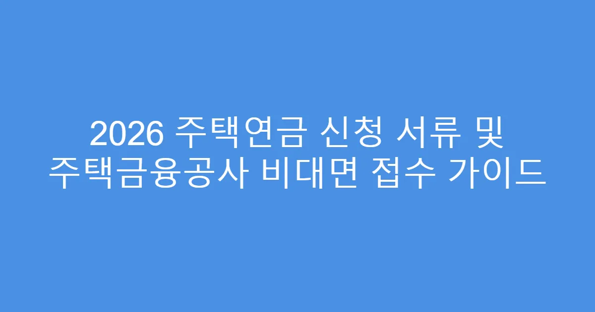 2026 주택연금 신청 서류 및 주택금융공사 비대면 접수 가이드
