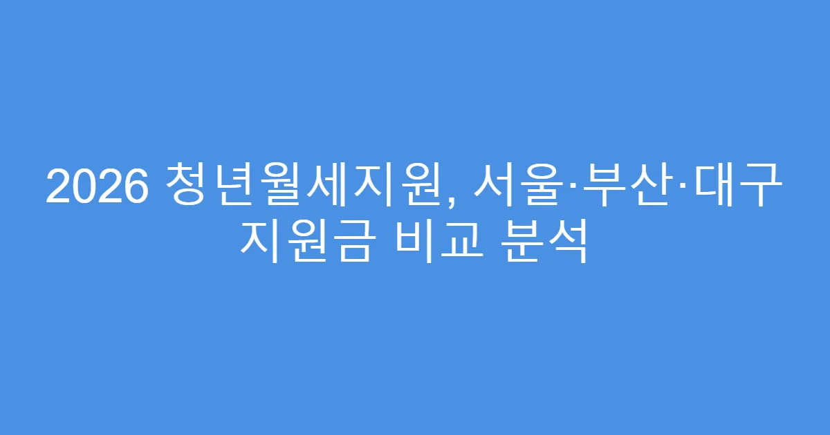 2026 청년월세지원, 서울·부산·대구 지원금 비교 분석