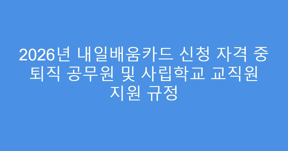 2026년 내일배움카드 신청 자격 중 퇴직 공무원 및 사립학교 교직원 지원 규정