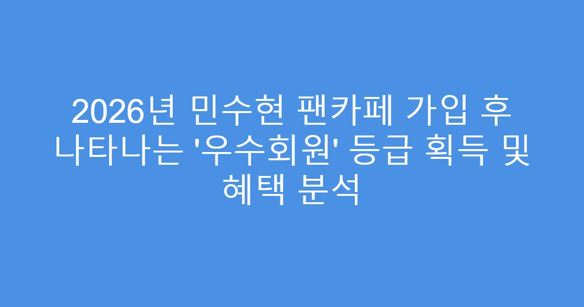 2026년 민수현 팬카페 가입 후 나타나는 ‘우수회원’ 등급 획득 및 혜택 분석