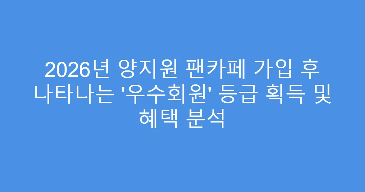 2026년 양지원 팬카페 가입 후 나타나는 ‘우수회원’ 등급 획득 및 혜택 분석