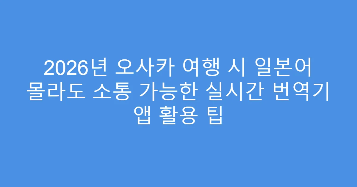 2026년 오사카 여행 시 일본어 몰라도 소통 가능한 실시간 번역기 앱 활용 팁