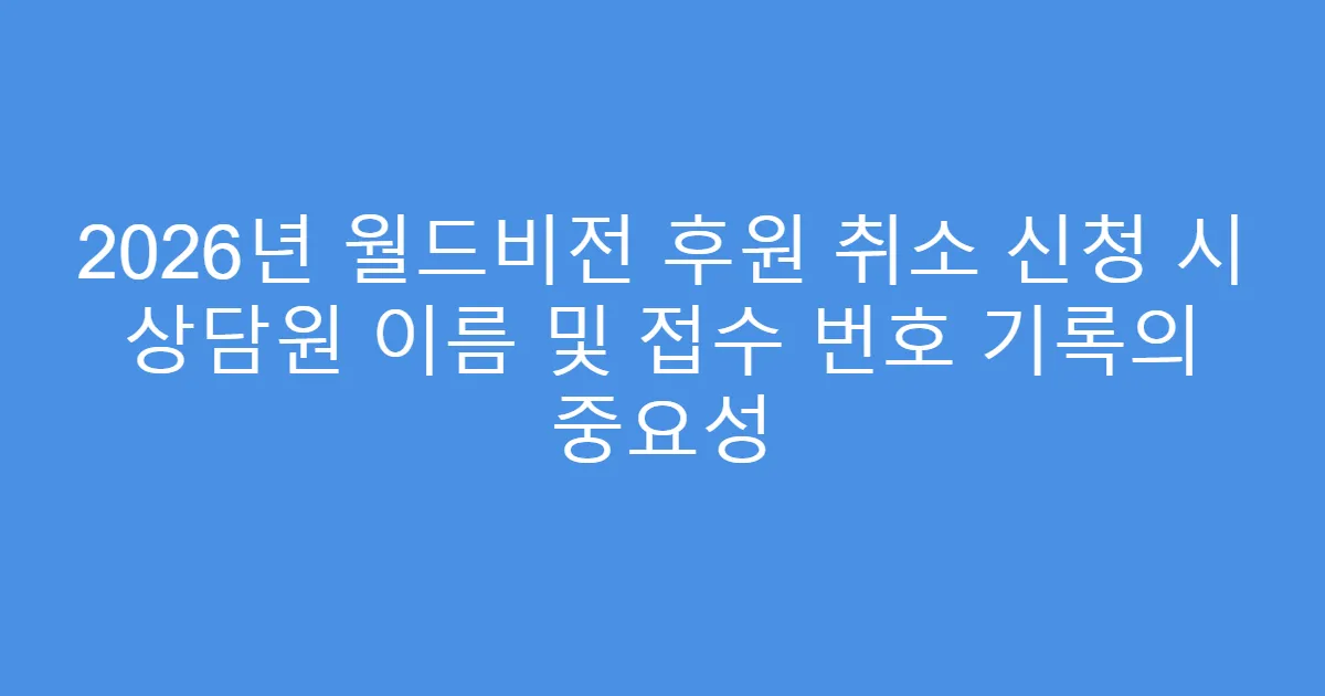 2026년 월드비전 후원 취소 신청 시 상담원 이름 및 접수 번호 기록의 중요성