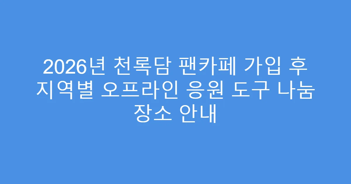 2026년 천록담 팬카페 가입 후 지역별 오프라인 응원 도구 나눔 장소 안내