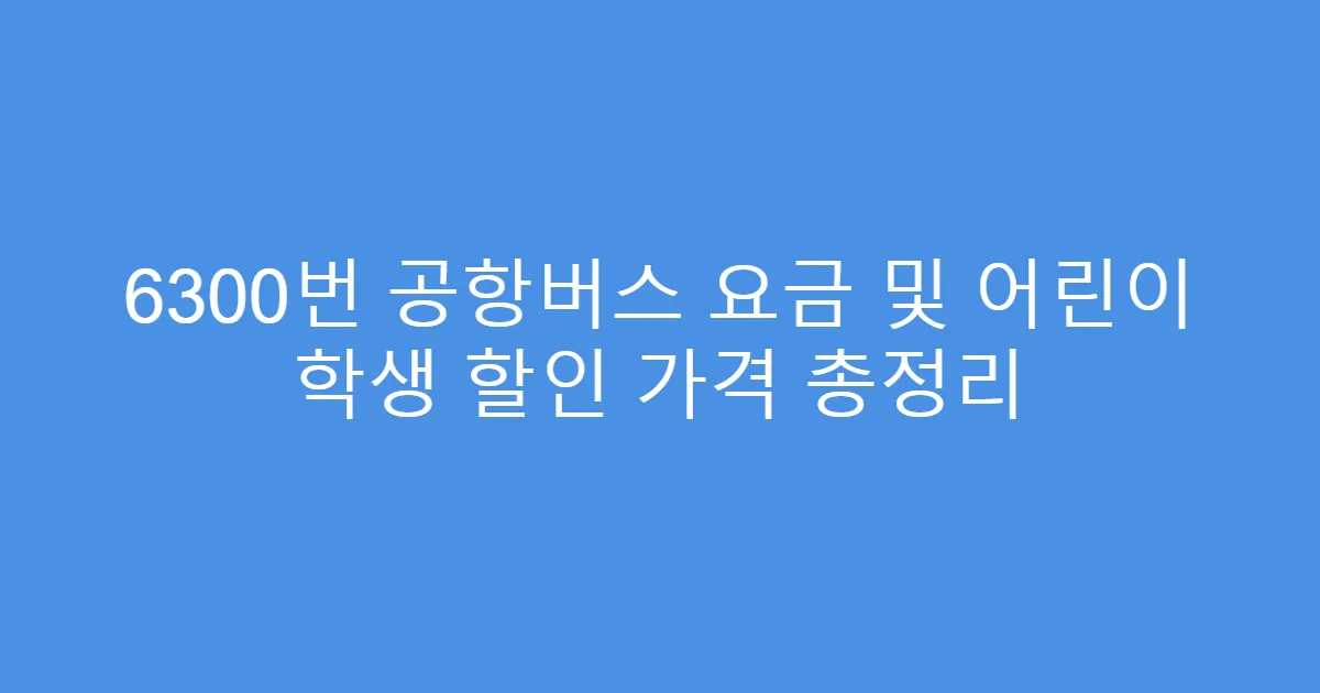 6300번 공항버스 요금 및 어린이 학생 할인 가격 총정리