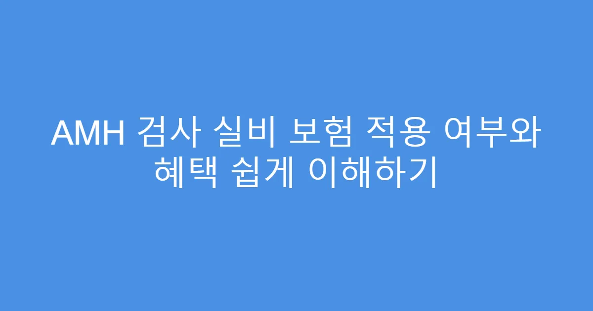 AMH 검사 실비 보험 적용 여부와 혜택 쉽게 이해하기