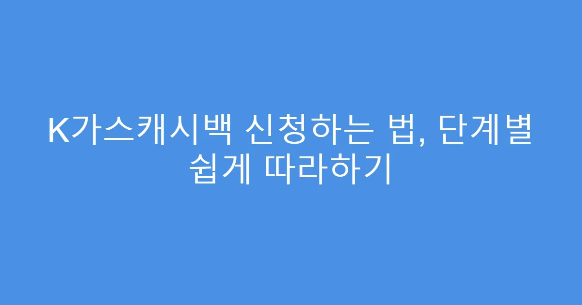 K가스캐시백 신청하는 법, 단계별 쉽게 따라하기