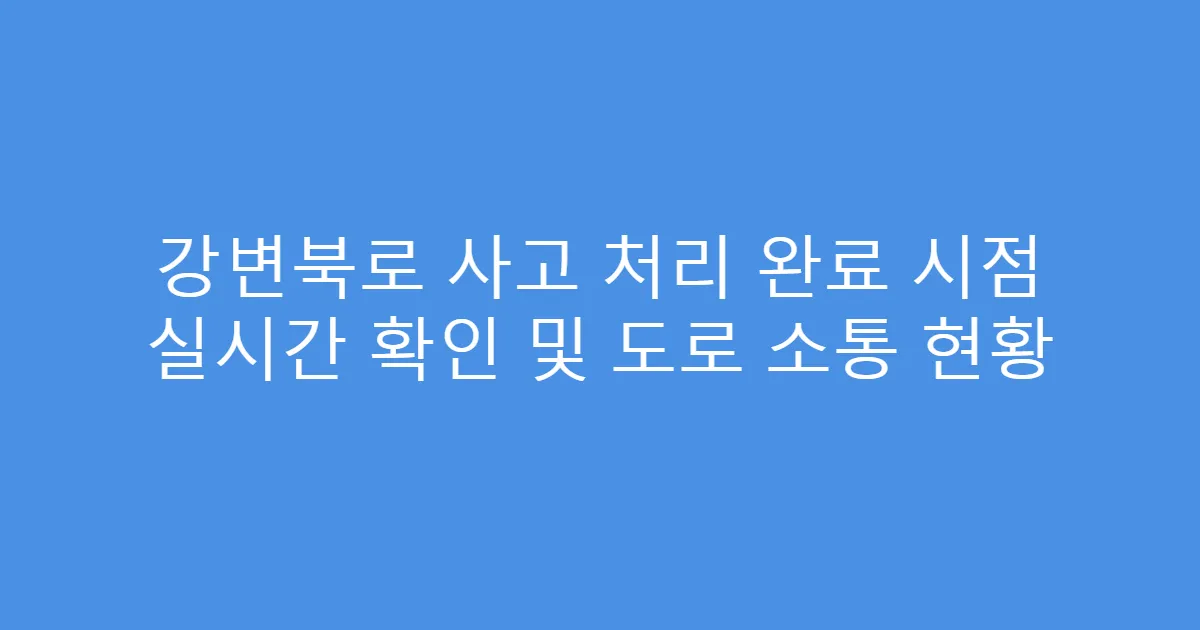 강변북로 사고 처리 완료 시점 실시간 확인 및 도로 소통 현황