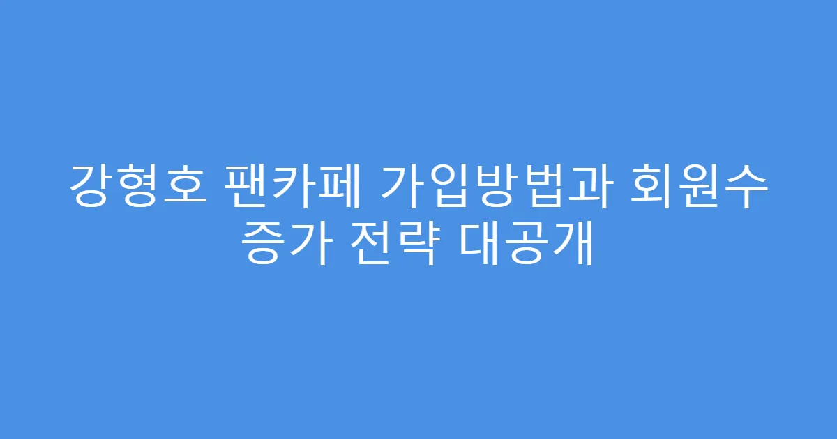 강형호 팬카페 가입방법과 회원수 증가 전략 대공개