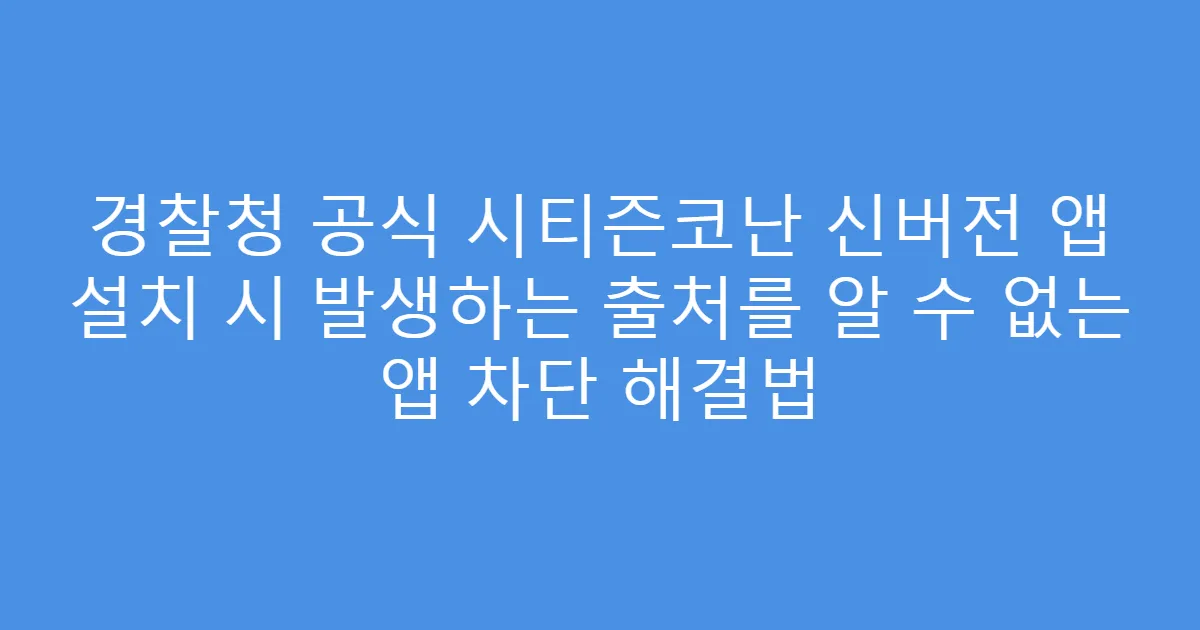 경찰청 공식 시티즌코난 신버전 앱 설치 시 발생하는 출처를 알 수 없는 앱 차단 해결법