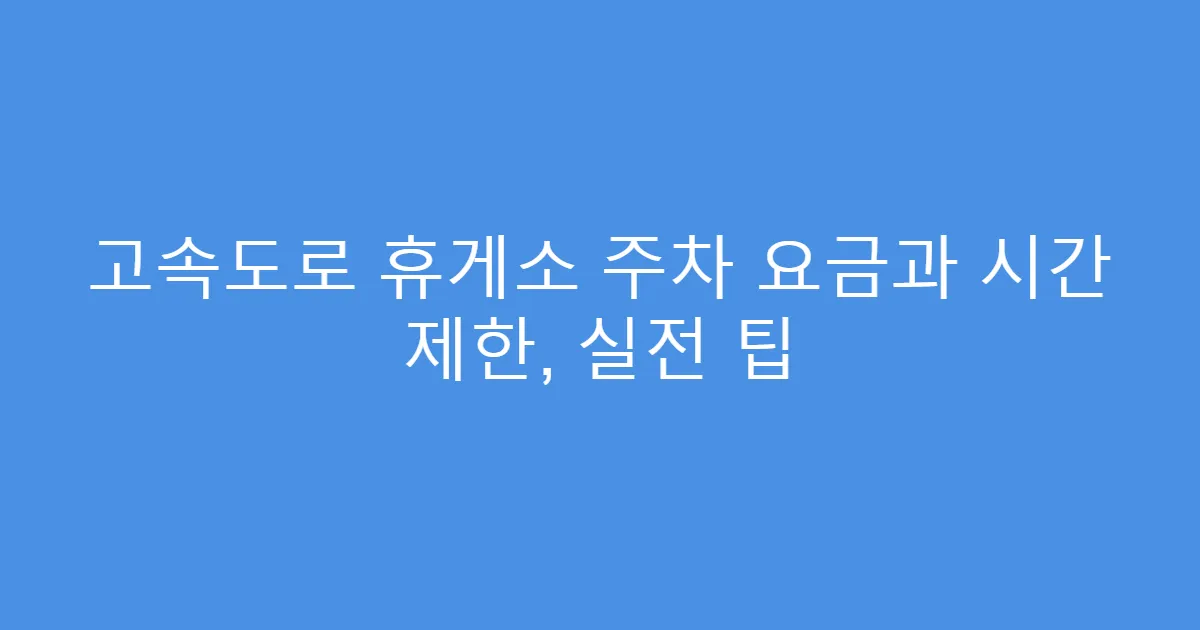 고속도로 휴게소 주차 요금과 시간 제한, 실전 팁