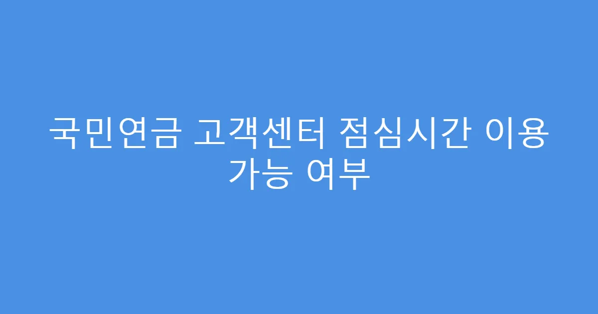 국민연금 고객센터 점심시간 이용 가능 여부