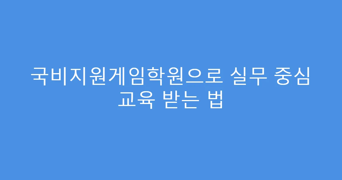 국비지원게임학원으로 실무 중심 교육 받는 법