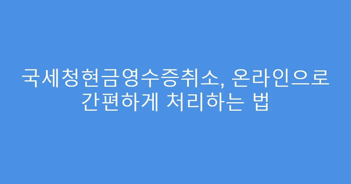 국세청현금영수증취소, 온라인으로 간편하게 처리하는 법