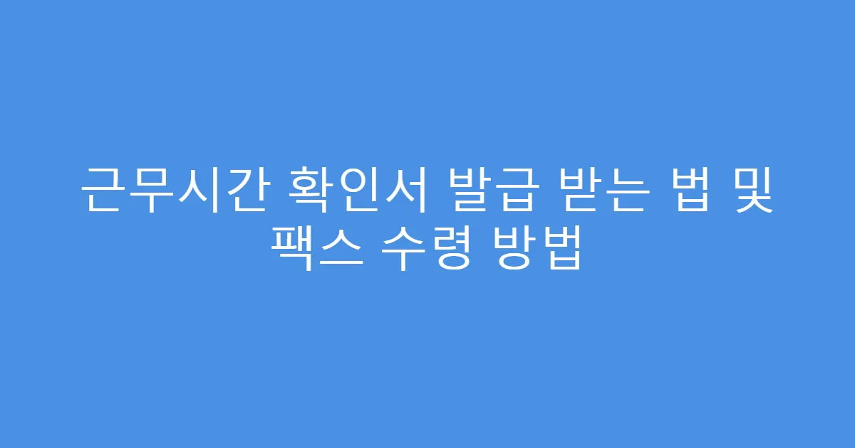 근무시간 확인서 발급 받는 법 및 팩스 수령 방법