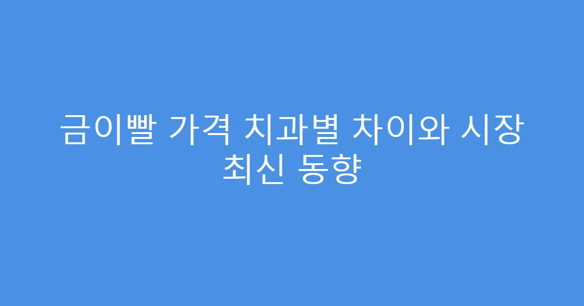 금이빨 가격 치과별 차이와 시장 최신 동향
