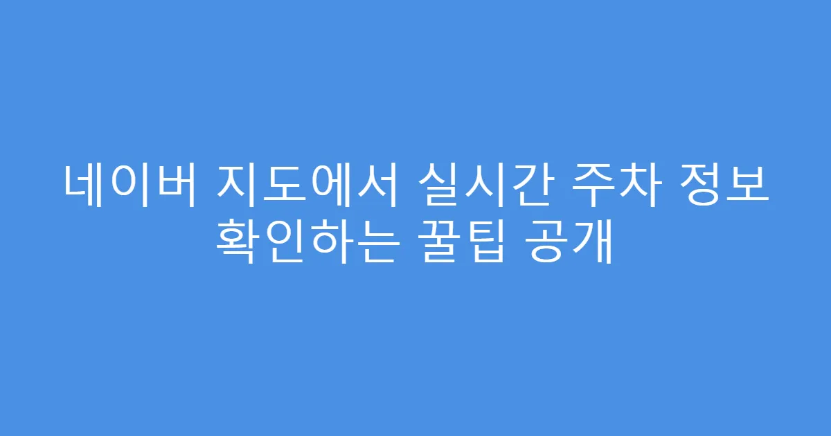 네이버 지도에서 실시간 주차 정보 확인하는 꿀팁 공개