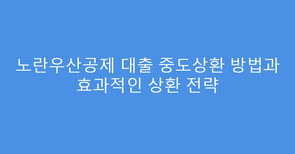 노란우산공제 대출 중도상환 방법과 효과적인 상환 전략