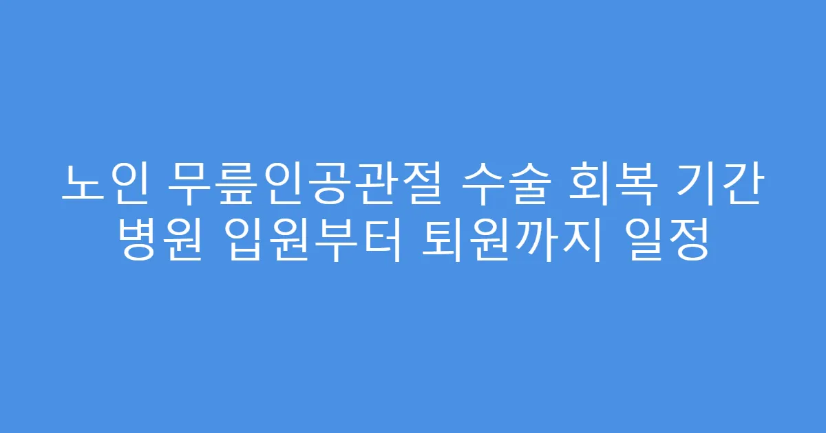 노인 무릎인공관절 수술 회복 기간 병원 입원부터 퇴원까지 일정